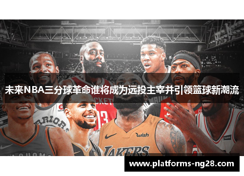 未来NBA三分球革命谁将成为远投主宰并引领篮球新潮流