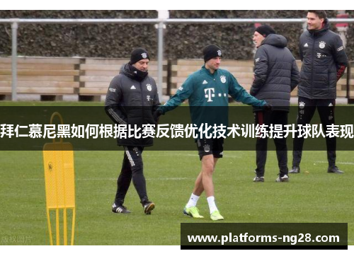 拜仁慕尼黑如何根据比赛反馈优化技术训练提升球队表现