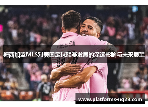 梅西加盟MLS对美国足球联赛发展的深远影响与未来展望