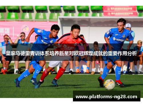 皇家马德里青训体系培养新星对欧冠辉煌成就的重要作用分析