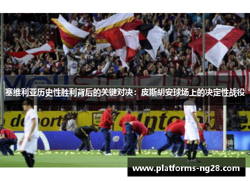 塞维利亚历史性胜利背后的关键对决：皮斯胡安球场上的决定性战役