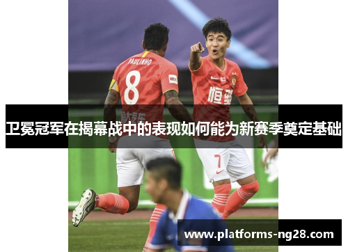卫冕冠军在揭幕战中的表现如何能为新赛季奠定基础