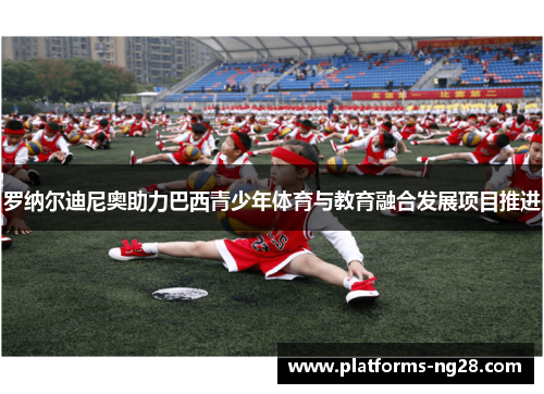 罗纳尔迪尼奥助力巴西青少年体育与教育融合发展项目推进