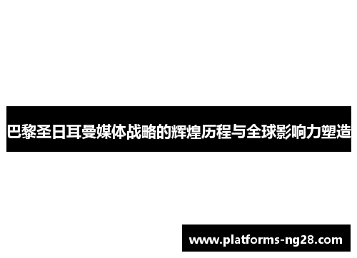 巴黎圣日耳曼媒体战略的辉煌历程与全球影响力塑造