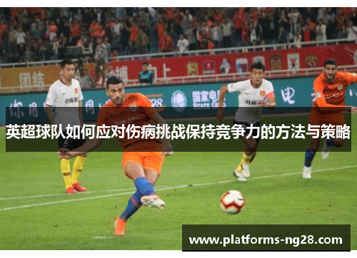 英超球队如何应对伤病挑战保持竞争力的方法与策略