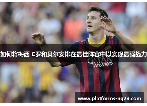 如何将梅西 C罗和贝尔安排在最佳阵容中以实现最强战力