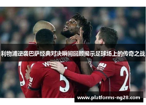 利物浦逆袭巴萨经典对决瞬间回顾揭示足球场上的传奇之战