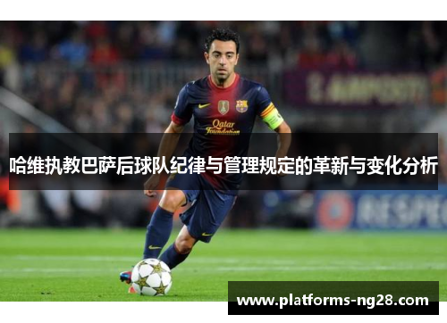 哈维执教巴萨后球队纪律与管理规定的革新与变化分析