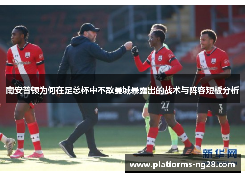 南安普顿为何在足总杯中不敌曼城暴露出的战术与阵容短板分析