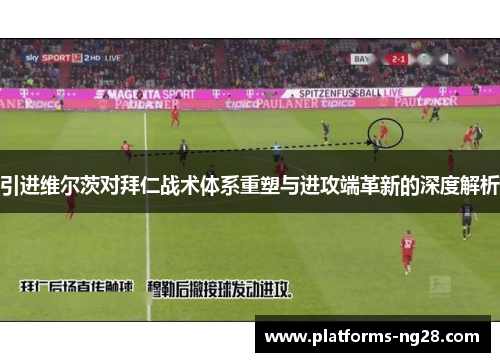 引进维尔茨对拜仁战术体系重塑与进攻端革新的深度解析