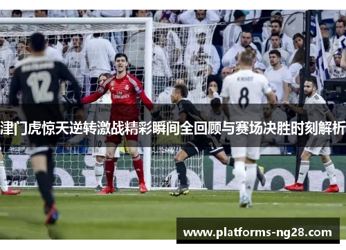 津门虎惊天逆转激战精彩瞬间全回顾与赛场决胜时刻解析