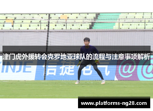 津门虎外援转会克罗地亚球队的流程与注意事项解析