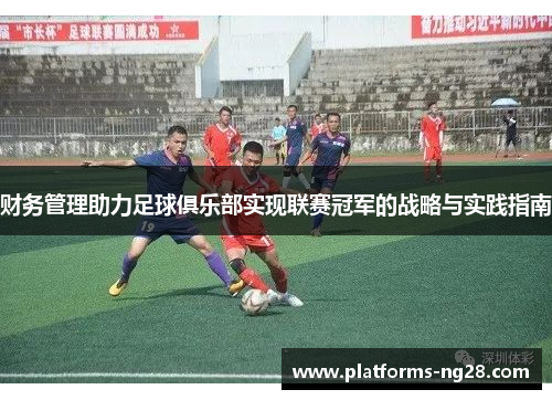 财务管理助力足球俱乐部实现联赛冠军的战略与实践指南