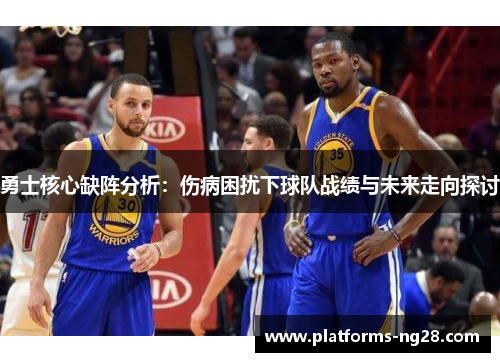 勇士核心缺阵分析：伤病困扰下球队战绩与未来走向探讨