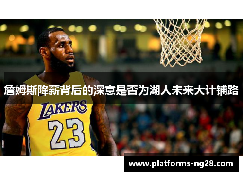 詹姆斯降薪背后的深意是否为湖人未来大计铺路