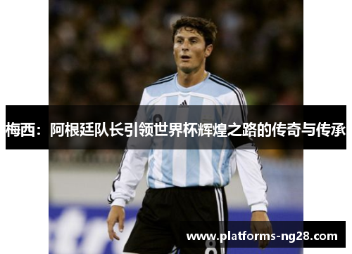 梅西：阿根廷队长引领世界杯辉煌之路的传奇与传承