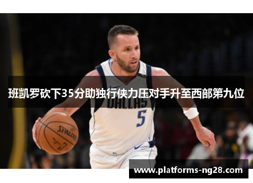 班凯罗砍下35分助独行侠力压对手升至西部第九位