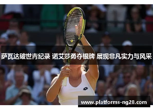 萨瓦达破世青纪录 诺艾莎勇夺银牌 展现非凡实力与风采