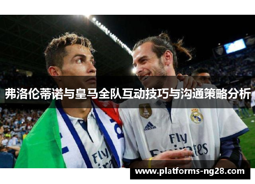 弗洛伦蒂诺与皇马全队互动技巧与沟通策略分析