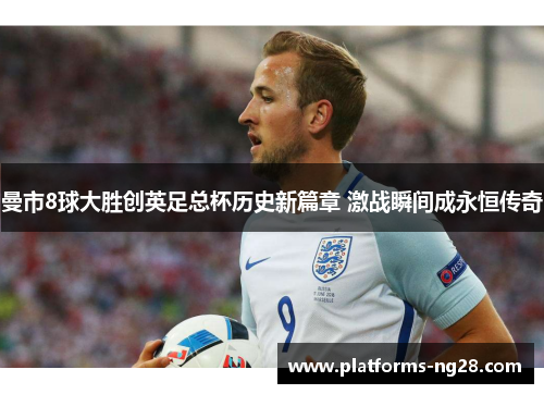 曼市8球大胜创英足总杯历史新篇章 激战瞬间成永恒传奇