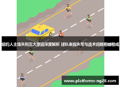 纽约人主场失利五大原因深度解析 球队表现失常与战术问题相辅相成
