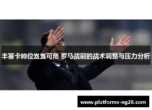 丰塞卡帅位岌岌可危 罗马战前的战术调整与压力分析