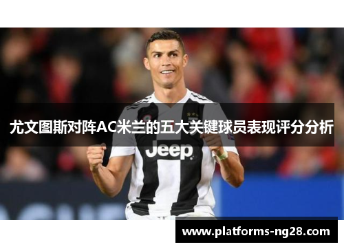 尤文图斯对阵AC米兰的五大关键球员表现评分分析