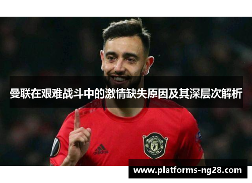 曼联在艰难战斗中的激情缺失原因及其深层次解析