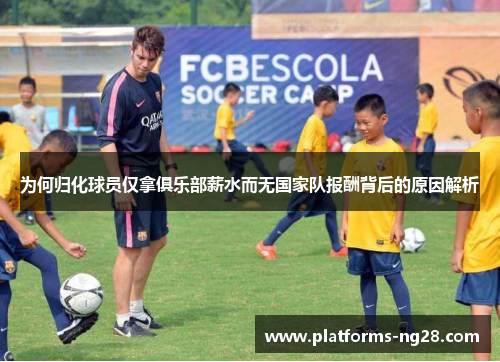 为何归化球员仅拿俱乐部薪水而无国家队报酬背后的原因解析