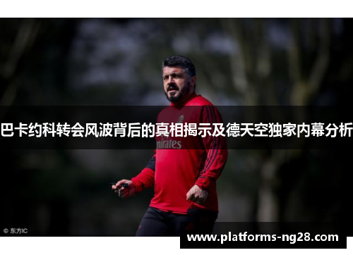巴卡约科转会风波背后的真相揭示及德天空独家内幕分析