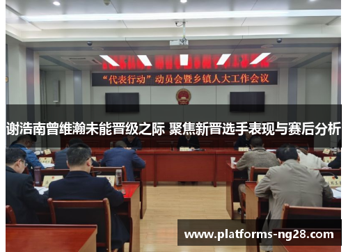 谢浩南曾维瀚未能晋级之际 聚焦新晋选手表现与赛后分析