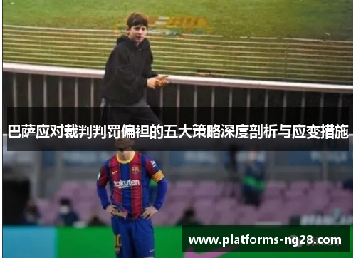 巴萨应对裁判判罚偏袒的五大策略深度剖析与应变措施