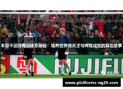 本菲卡足球青训体系揭秘：培养世界级天才与辉煌成就的背后故事