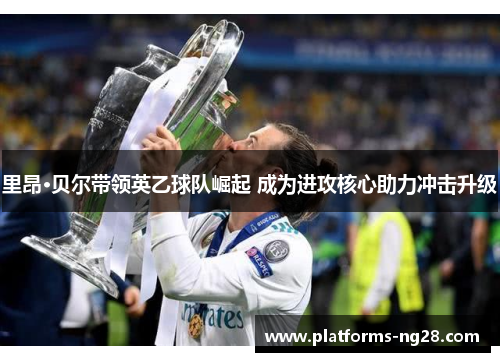 里昂·贝尔带领英乙球队崛起 成为进攻核心助力冲击升级