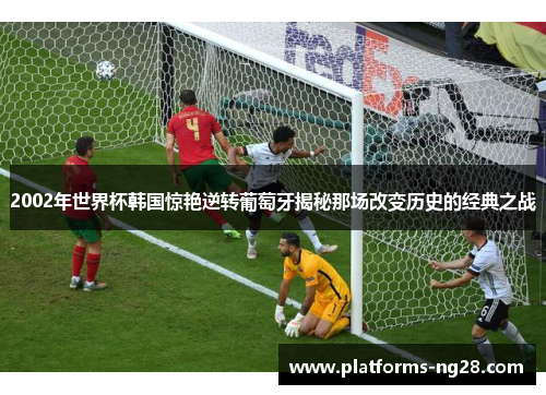 2002年世界杯韩国惊艳逆转葡萄牙揭秘那场改变历史的经典之战