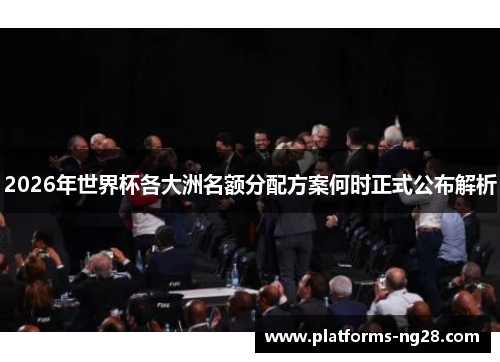 2026年世界杯各大洲名额分配方案何时正式公布解析