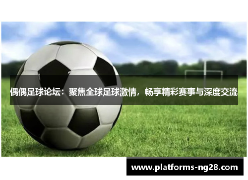 偶偶足球论坛：聚焦全球足球激情，畅享精彩赛事与深度交流