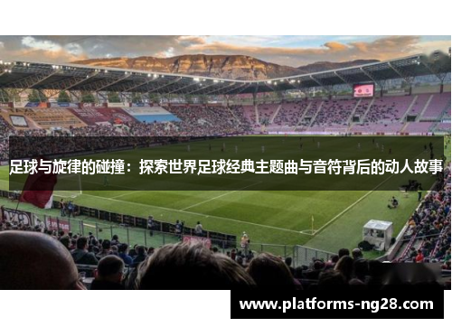 足球与旋律的碰撞：探索世界足球经典主题曲与音符背后的动人故事