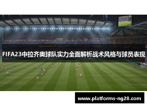 FIFA23中拉齐奥球队实力全面解析战术风格与球员表现