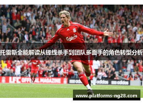 托雷斯全能解读从锋线杀手到团队多面手的角色转型分析