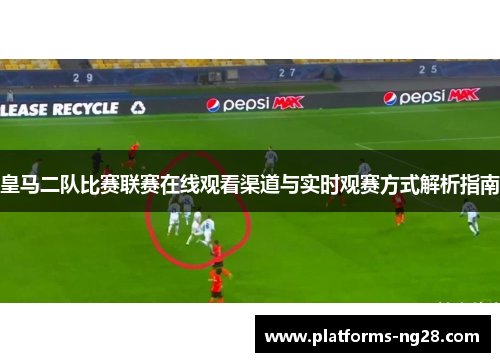 皇马二队比赛联赛在线观看渠道与实时观赛方式解析指南
