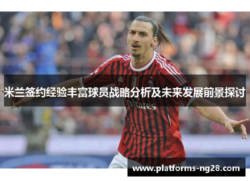米兰签约经验丰富球员战略分析及未来发展前景探讨