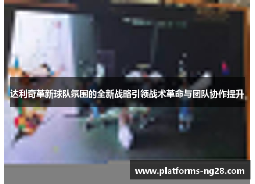 达利奇革新球队氛围的全新战略引领战术革命与团队协作提升