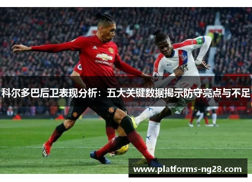 科尔多巴后卫表现分析：五大关键数据揭示防守亮点与不足
