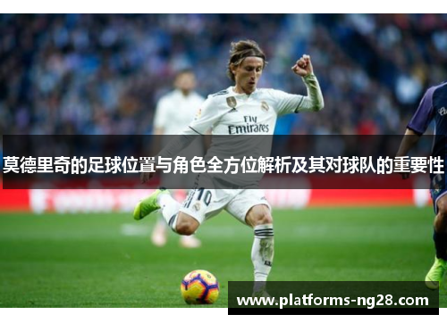 莫德里奇的足球位置与角色全方位解析及其对球队的重要性