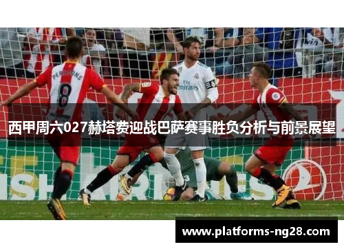 西甲周六027赫塔费迎战巴萨赛事胜负分析与前景展望