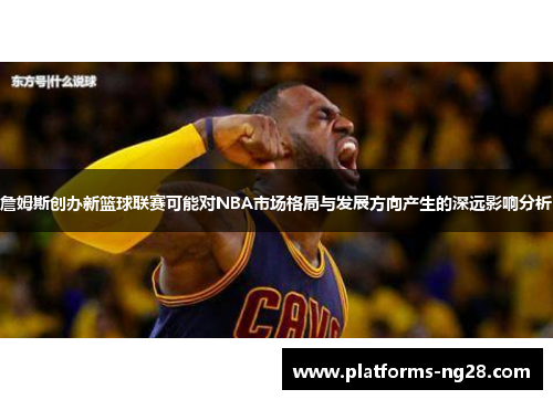 詹姆斯创办新篮球联赛可能对NBA市场格局与发展方向产生的深远影响分析 詹姆斯创办新篮球联赛可能对NBA市场格局与发展方向产生的深远影响分析