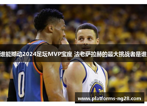 谁能撼动2024足坛MVP宝座 法老萨拉赫的最大挑战者是谁