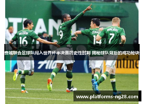 费城联合足球队闯入世界杯半决赛历史性时刻 揭秘球队背后的成功秘诀