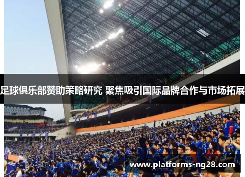 足球俱乐部赞助策略研究 聚焦吸引国际品牌合作与市场拓展